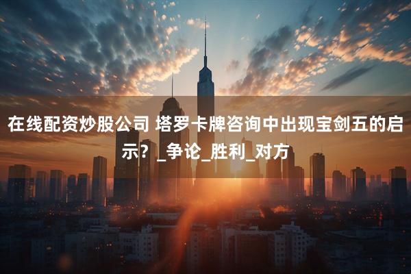 在线配资炒股公司 塔罗卡牌咨询中出现宝剑五的启示？_争论_胜利_对方