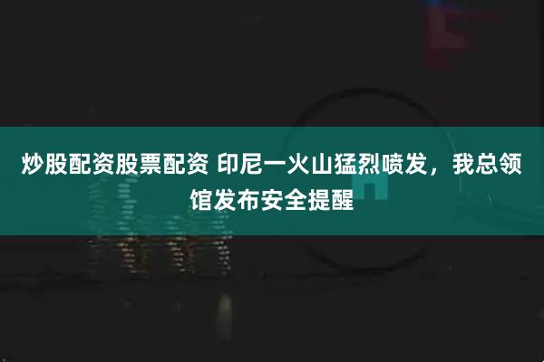 炒股配资股票配资 印尼一火山猛烈喷发，我总领馆发布安全提醒