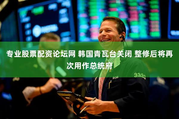 专业股票配资论坛网 韩国青瓦台关闭 整修后将再次用作总统府