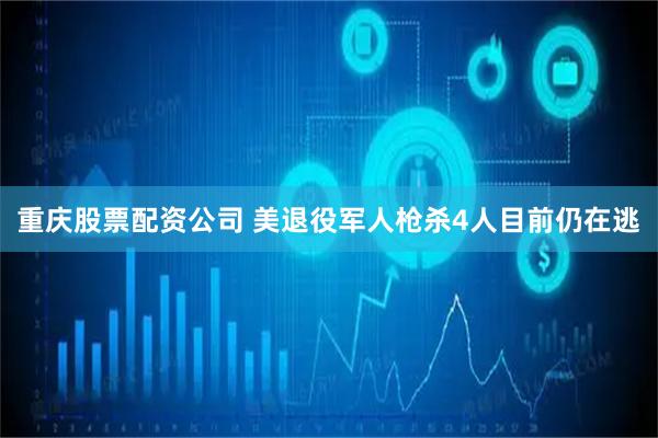 重庆股票配资公司 美退役军人枪杀4人目前仍在逃