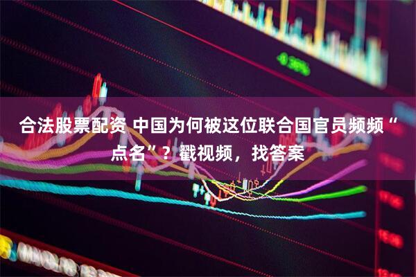 合法股票配资 中国为何被这位联合国官员频频“点名”？戳视频，找答案