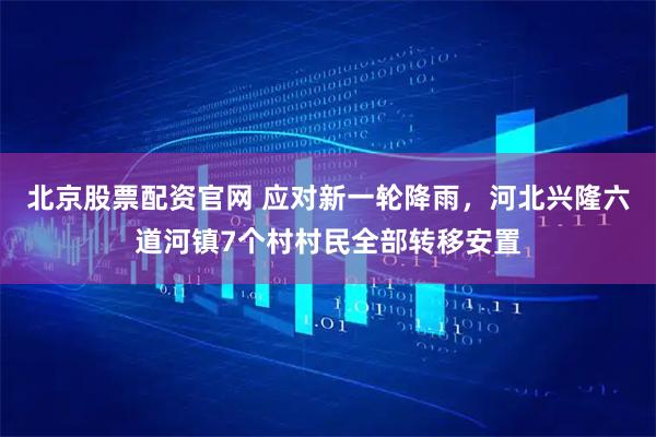 北京股票配资官网 应对新一轮降雨，河北兴隆六道河镇7个村村民全部转移安置