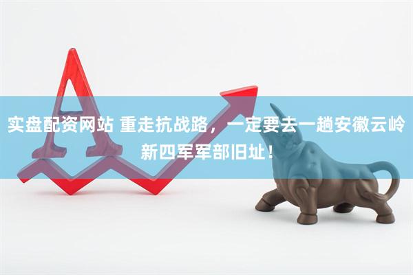 实盘配资网站 重走抗战路，一定要去一趟安徽云岭新四军军部旧址！
