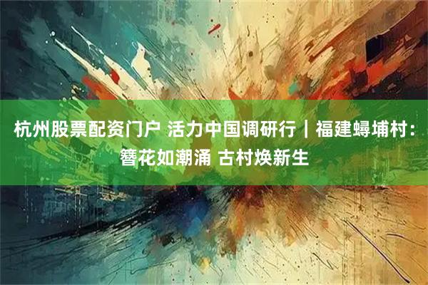 杭州股票配资门户 活力中国调研行｜福建蟳埔村：簪花如潮涌 古村焕新生
