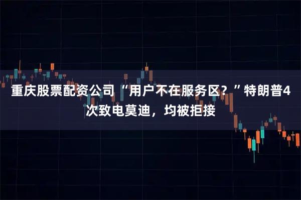重庆股票配资公司 “用户不在服务区？”特朗普4次致电莫迪，均被拒接
