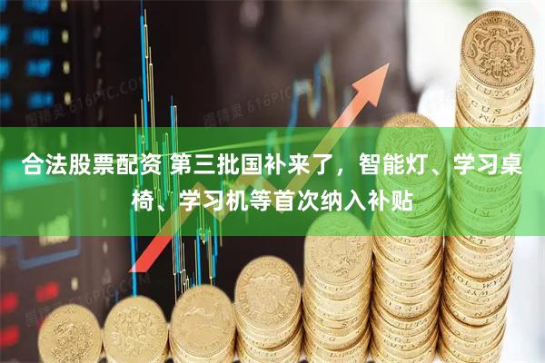 合法股票配资 第三批国补来了，智能灯、学习桌椅、学习机等首次纳入补贴