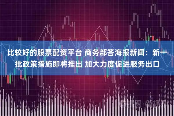 比较好的股票配资平台 商务部答海报新闻：新一批政策措施即将推出 加大力度促进服务出口