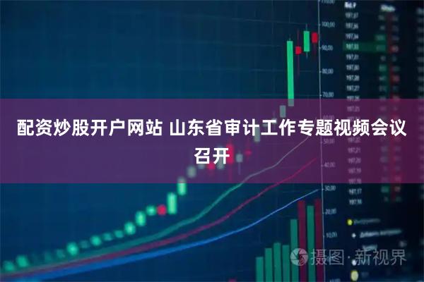 配资炒股开户网站 山东省审计工作专题视频会议召开