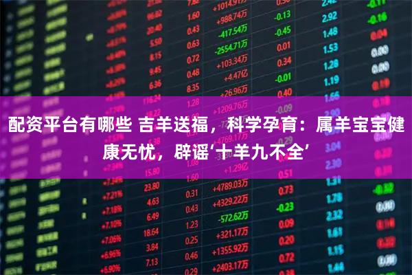 配资平台有哪些 吉羊送福，科学孕育：属羊宝宝健康无忧，辟谣‘十羊九不全’