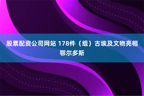 股票配资公司网站 178件（组）古埃及文物亮相鄂尔多斯