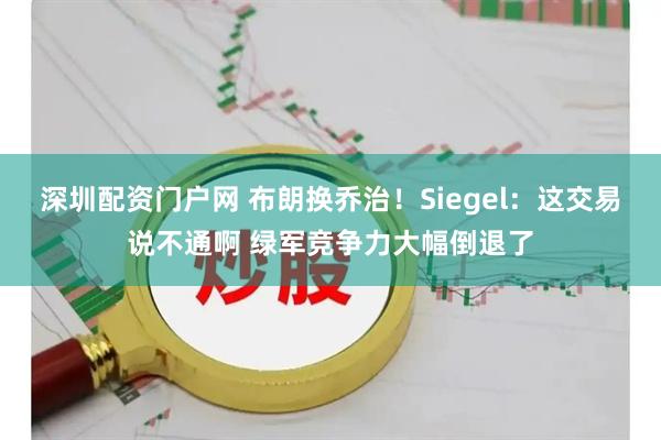 深圳配资门户网 布朗换乔治！Siegel：这交易说不通啊 绿军竞争力大幅倒退了