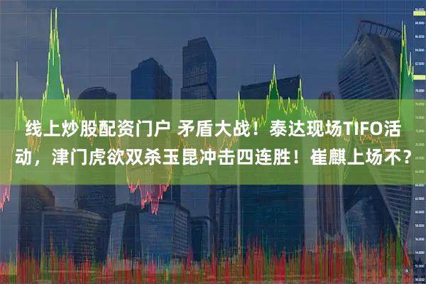 线上炒股配资门户 矛盾大战！泰达现场TIFO活动，津门虎欲双杀玉昆冲击四连胜！崔麒上场不？