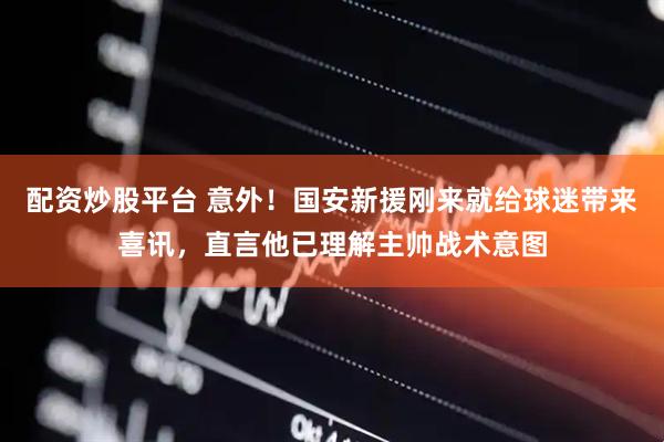 配资炒股平台 意外！国安新援刚来就给球迷带来喜讯，直言他已理解主帅战术意图