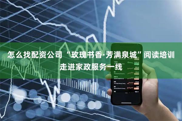 怎么找配资公司 “玫瑰书香·芳满泉城”阅读培训走进家政服务一线