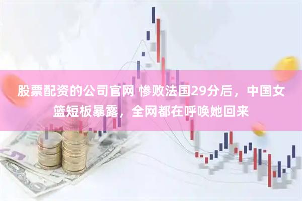 股票配资的公司官网 惨败法国29分后，中国女篮短板暴露，全网都在呼唤她回来